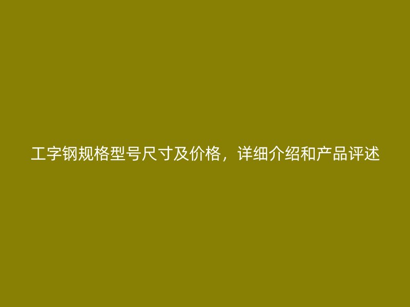 工字鋼規(guī)格型號尺寸及價格，詳細介紹和產品評述