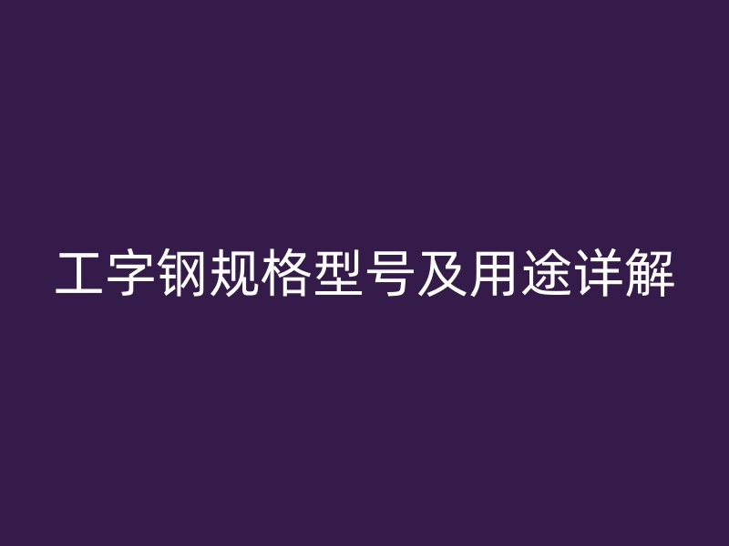 工字鋼規(guī)格型號及用途詳解