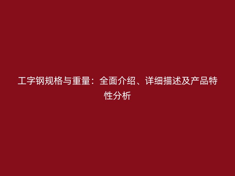 工字鋼規(guī)格與重量：全面介紹、詳細(xì)描述及產(chǎn)品特性分析