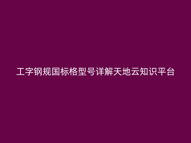 工字鋼規(guī)國標(biāo)格型號詳解天地云知識平臺