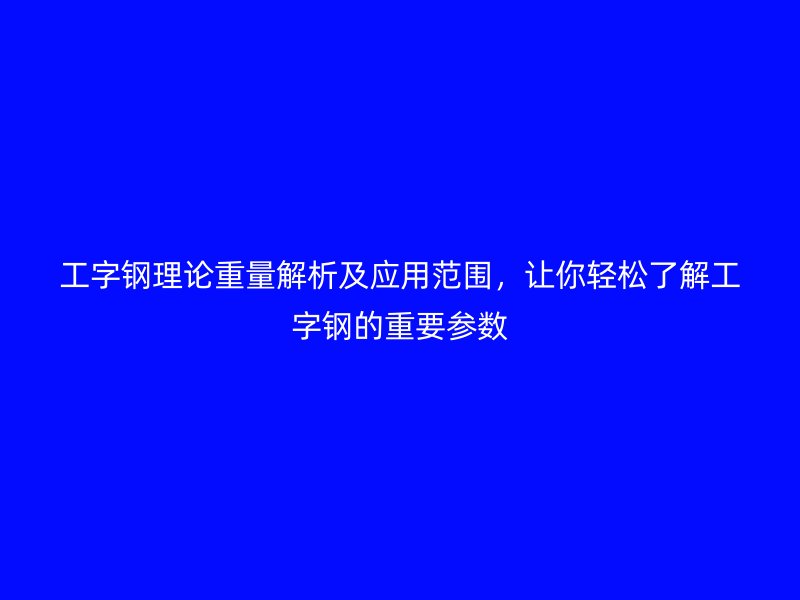 工字鋼理論重量解析及應(yīng)用范圍，讓你輕松了解工字鋼的重要參數(shù)