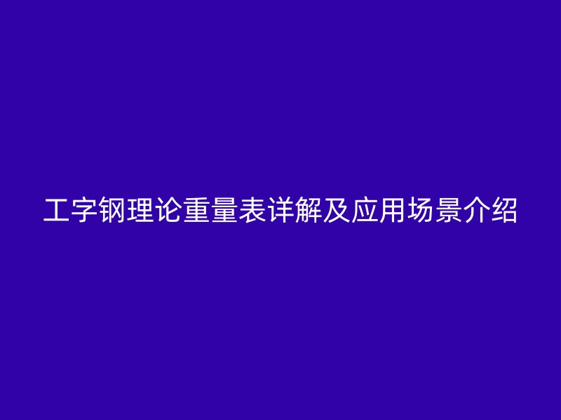 工字鋼理論重量表詳解及應(yīng)用場景介紹