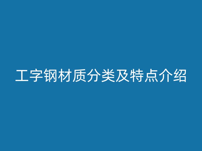 工字鋼材質(zhì)分類及特點(diǎn)介紹