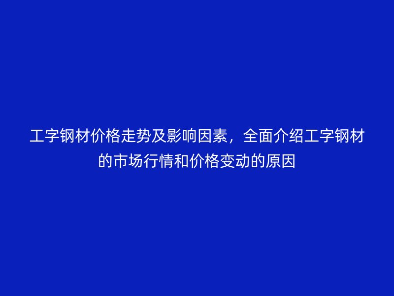 工字鋼材價(jià)格走勢(shì)及影響因素，全面介紹工字鋼材的市場(chǎng)行情和價(jià)格變動(dòng)的原因
