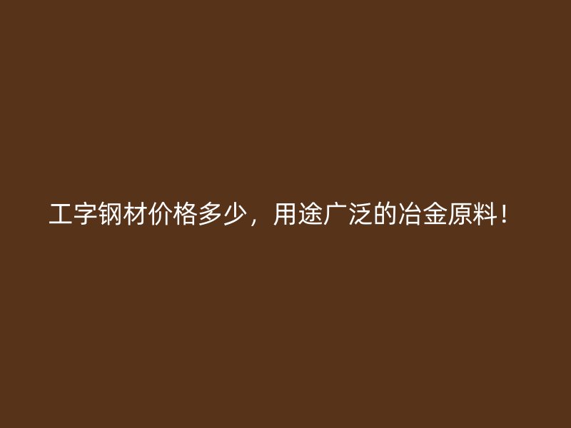 工字鋼材價(jià)格多少，用途廣泛的冶金原料！