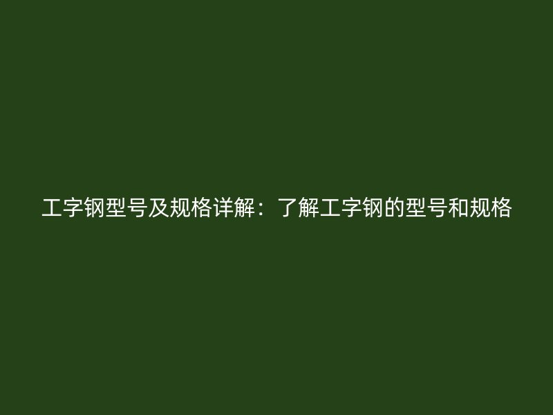工字鋼型號(hào)及規(guī)格詳解：了解工字鋼的型號(hào)和規(guī)格