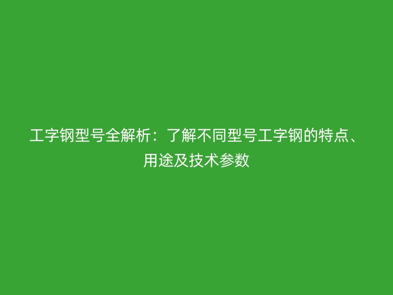 工字鋼型號全解析：了解不同型號工字鋼的特點、用途及技術(shù)參數(shù)