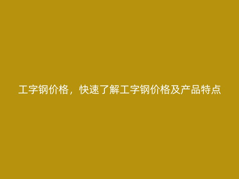 工字鋼價格，快速了解工字鋼價格及產(chǎn)品特點