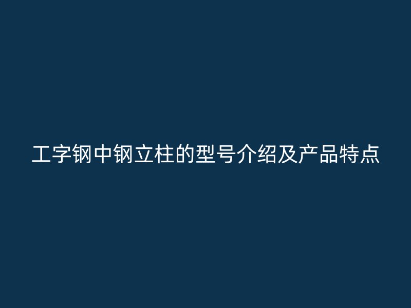 工字鋼中鋼立柱的型號介紹及產(chǎn)品特點(diǎn)