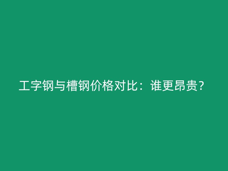 工字鋼與槽鋼價(jià)格對(duì)比：誰(shuí)更昂貴？