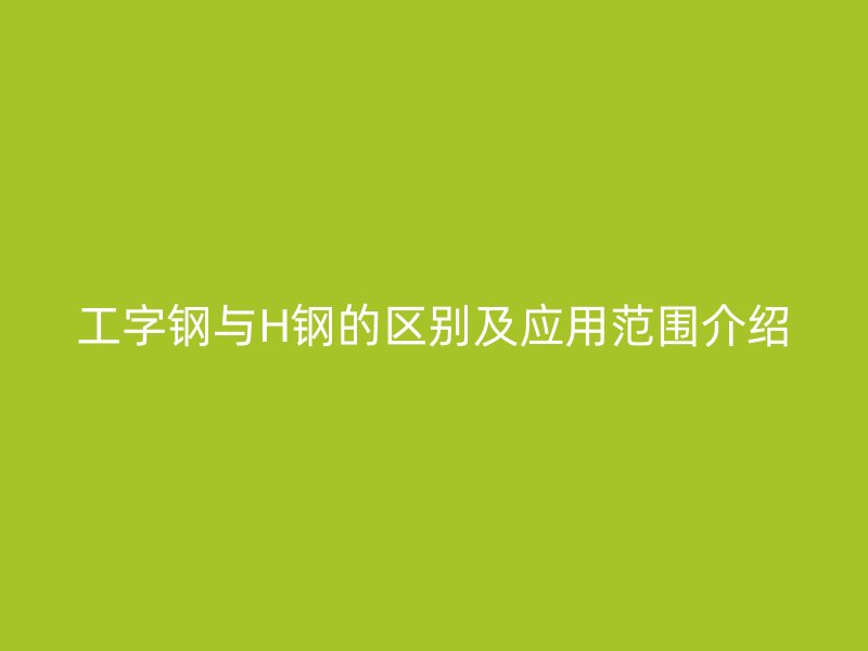 工字鋼與H鋼的區(qū)別及應(yīng)用范圍介紹