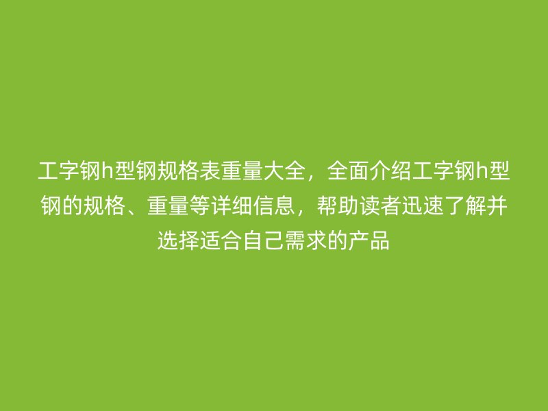 工字鋼h型鋼規(guī)格表重量大全，全面介紹工字鋼h型鋼的規(guī)格、重量等詳細(xì)信息，幫助讀者迅速了解并選擇適合自己需求的產(chǎn)品