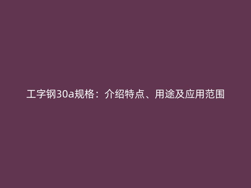 工字鋼30a規(guī)格：介紹特點、用途及應用范圍