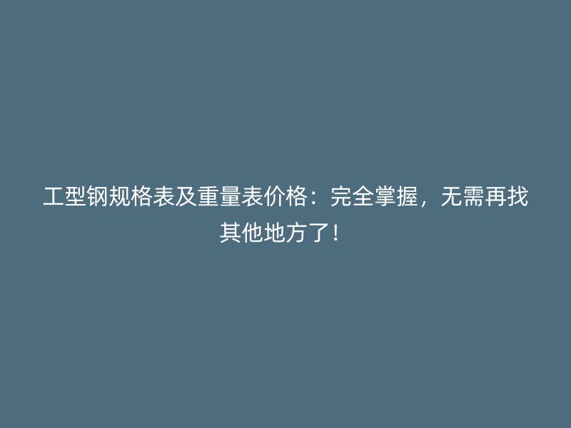 工型鋼規(guī)格表及重量表價(jià)格：完全掌握，無(wú)需再找其他地方了！