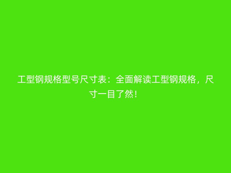 工型鋼規(guī)格型號尺寸表：全面解讀工型鋼規(guī)格，尺寸一目了然！