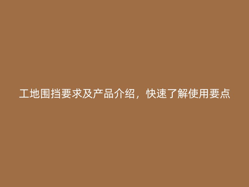 工地圍擋要求及產(chǎn)品介紹，快速了解使用要點