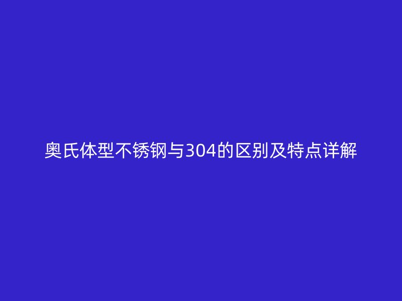 奧氏體型不銹鋼與304的區(qū)別及特點(diǎn)詳解