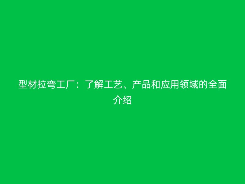 型材拉彎工廠：了解工藝、產(chǎn)品和應(yīng)用領(lǐng)域的全面介紹