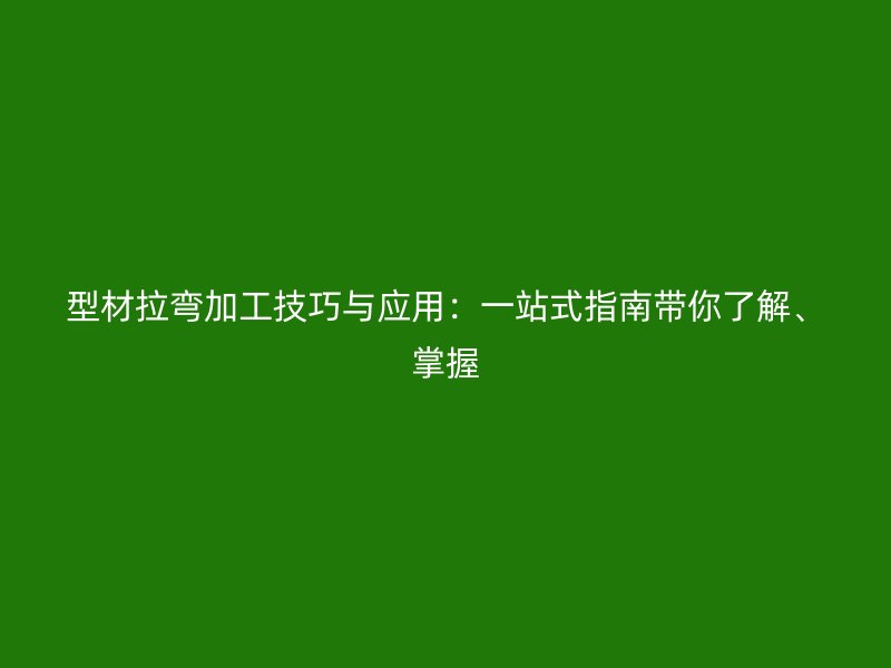 型材拉彎加工技巧與應(yīng)用：一站式指南帶你了解、掌握