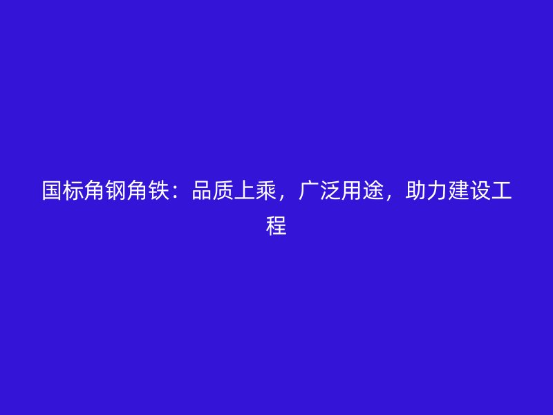 國(guó)標(biāo)角鋼角鐵：品質(zhì)上乘，廣泛用途，助力建設(shè)工程