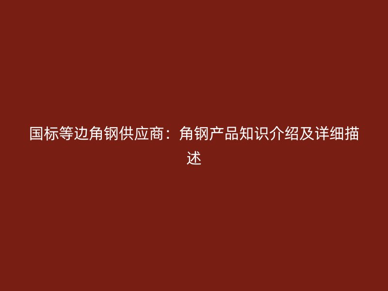 國標(biāo)等邊角鋼供應(yīng)商：角鋼產(chǎn)品知識(shí)介紹及詳細(xì)描述
