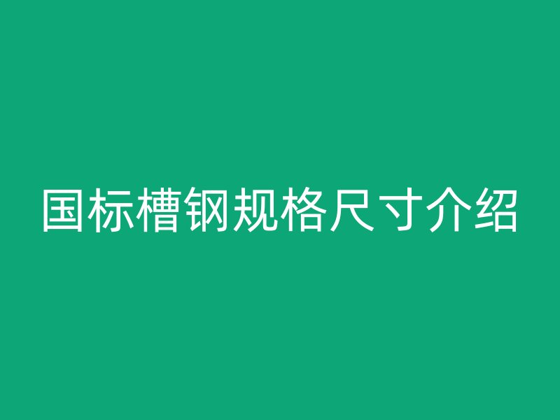 國(guó)標(biāo)槽鋼規(guī)格尺寸介紹