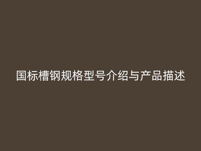 國標槽鋼規(guī)格型號介紹與產(chǎn)品描述