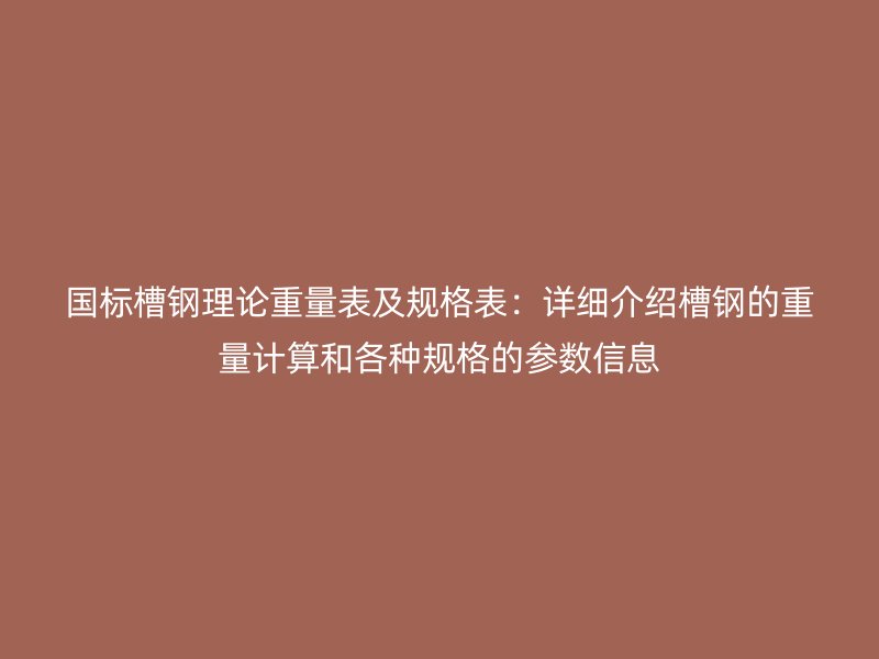 國標(biāo)槽鋼理論重量表及規(guī)格表：詳細(xì)介紹槽鋼的重量計(jì)算和各種規(guī)格的參數(shù)信息