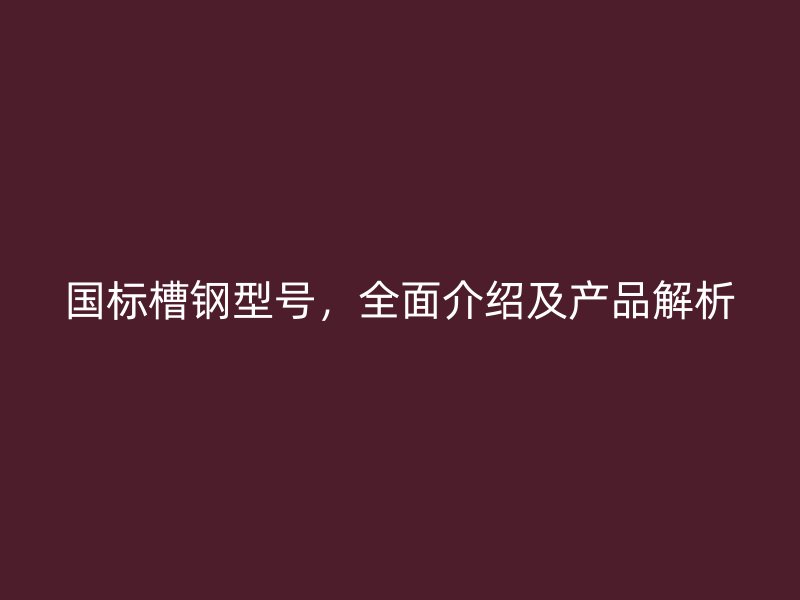 國(guó)標(biāo)槽鋼型號(hào)，全面介紹及產(chǎn)品解析