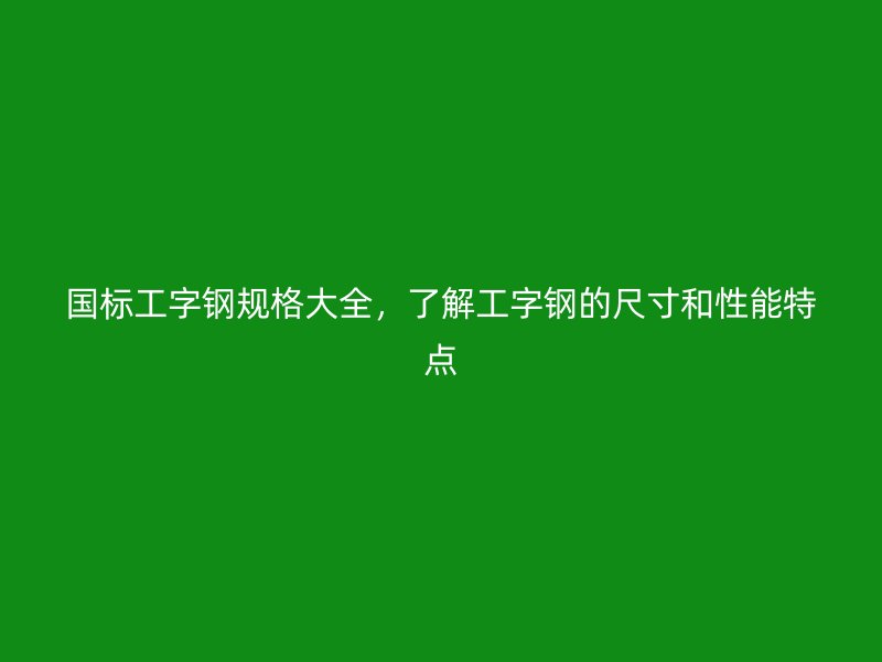 國標(biāo)工字鋼規(guī)格大全，了解工字鋼的尺寸和性能特點(diǎn)
