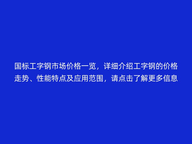 國標(biāo)工字鋼市場價(jià)格一覽，詳細(xì)介紹工字鋼的價(jià)格走勢、性能特點(diǎn)及應(yīng)用范圍，請點(diǎn)擊了解更多信息！