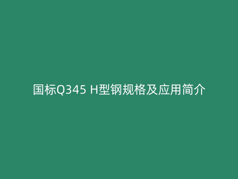國(guó)標(biāo)Q345 H型鋼規(guī)格及應(yīng)用簡(jiǎn)介