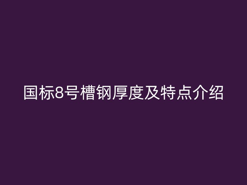 國標(biāo)8號槽鋼厚度及特點(diǎn)介紹