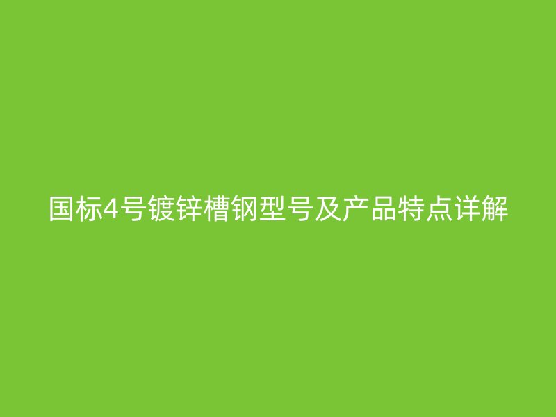 國標(biāo)4號鍍鋅槽鋼型號及產(chǎn)品特點詳解
