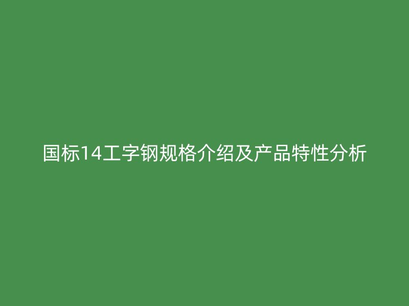 國標(biāo)14工字鋼規(guī)格介紹及產(chǎn)品特性分析