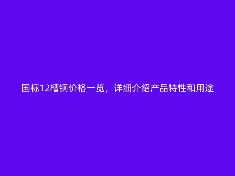 國標12槽鋼價格一覽，詳細介紹產(chǎn)品特性和用途
