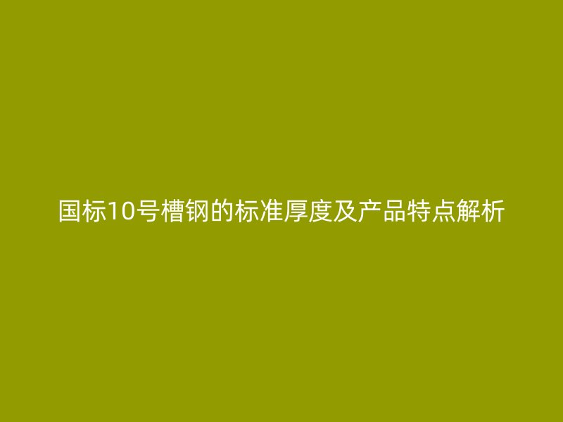 國標10號槽鋼的標準厚度及產(chǎn)品特點解析