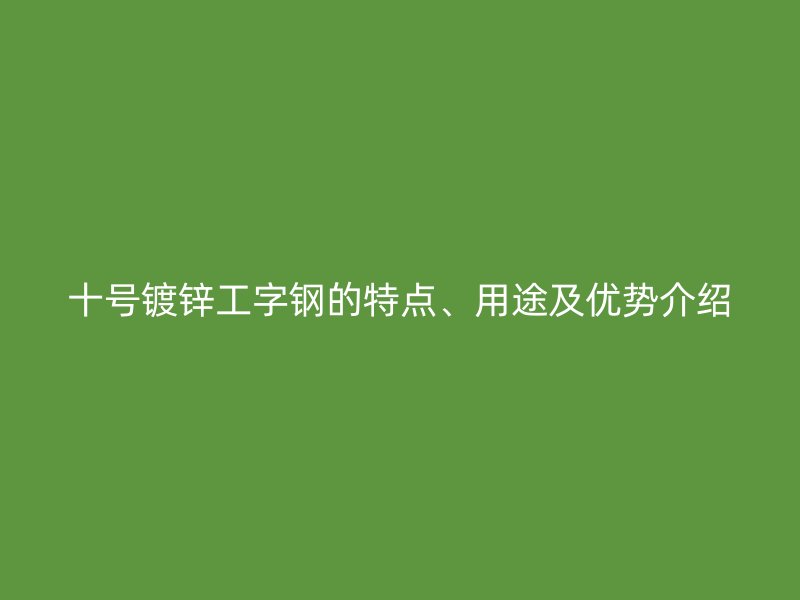 十號鍍鋅工字鋼的特點(diǎn)、用途及優(yōu)勢介紹