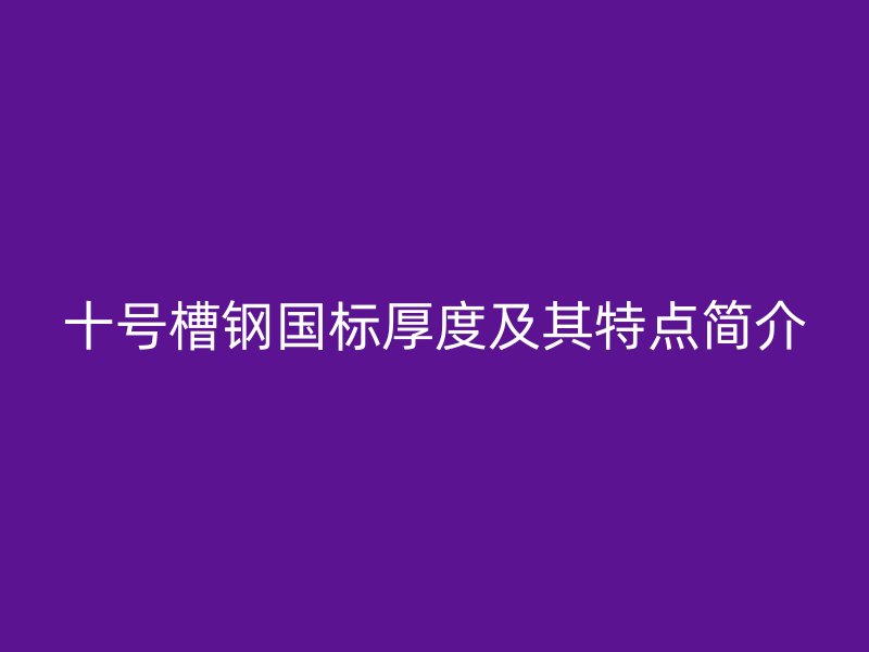 十號槽鋼國標厚度及其特點簡介