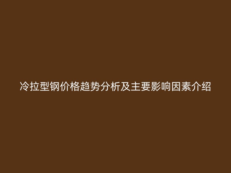冷拉型鋼價(jià)格趨勢分析及主要影響因素介紹