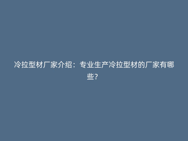 冷拉型材廠家介紹：專業(yè)生產(chǎn)冷拉型材的廠家有哪些？