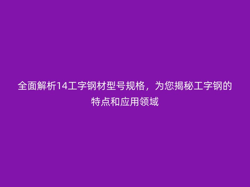全面解析14工字鋼材型號(hào)規(guī)格，為您揭秘工字鋼的特點(diǎn)和應(yīng)用領(lǐng)域