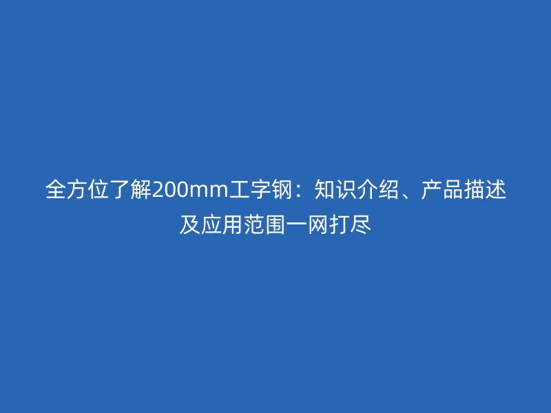 全方位了解200mm工字鋼：知識介紹、產品描述及應用范圍一網打盡