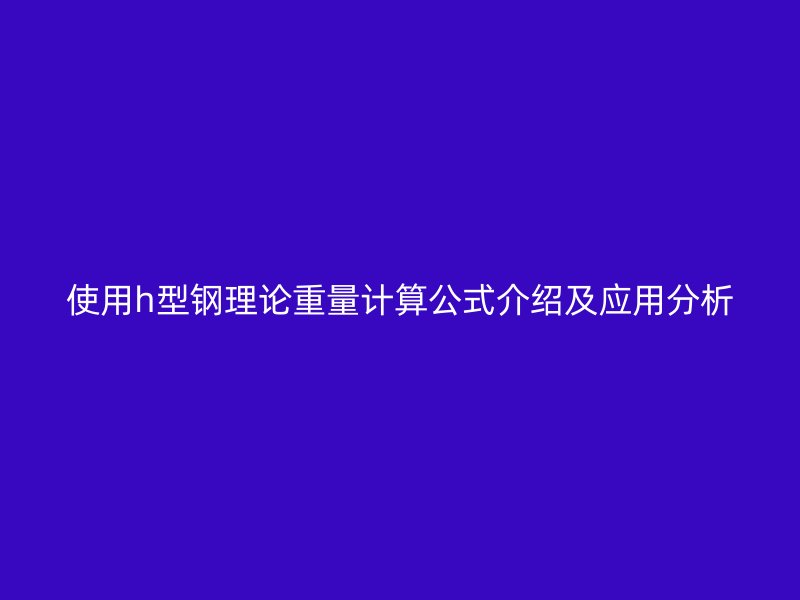 使用h型鋼理論重量計(jì)算公式介紹及應(yīng)用分析