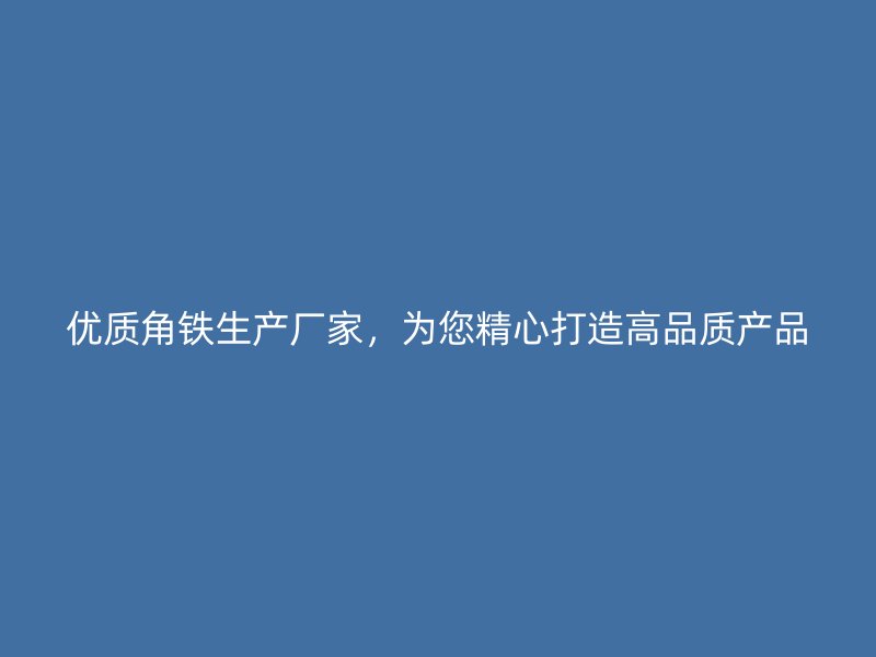 優(yōu)質(zhì)角鐵生產(chǎn)廠家，為您精心打造高品質(zhì)產(chǎn)品