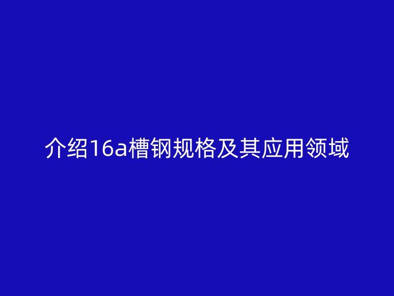 介紹16a槽鋼規(guī)格及其應(yīng)用領(lǐng)域
