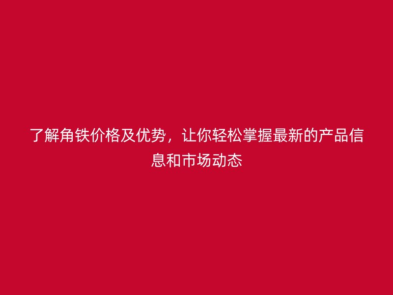了解角鐵價格及優(yōu)勢，讓你輕松掌握最新的產(chǎn)品信息和市場動態(tài)