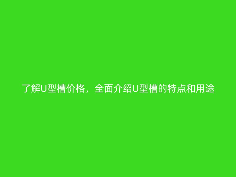 了解U型槽價格，全面介紹U型槽的特點和用途