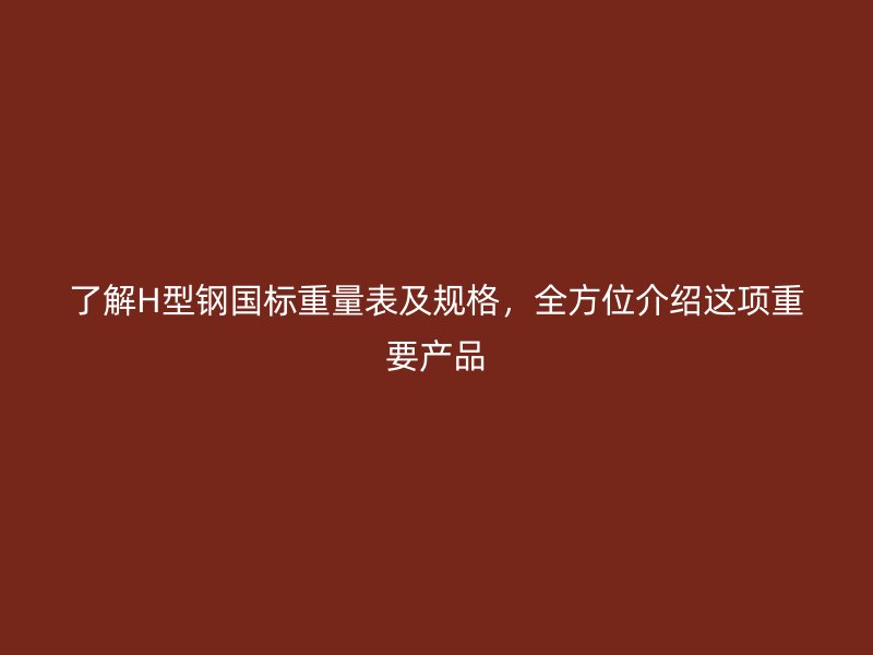 了解H型鋼國(guó)標(biāo)重量表及規(guī)格，全方位介紹這項(xiàng)重要產(chǎn)品