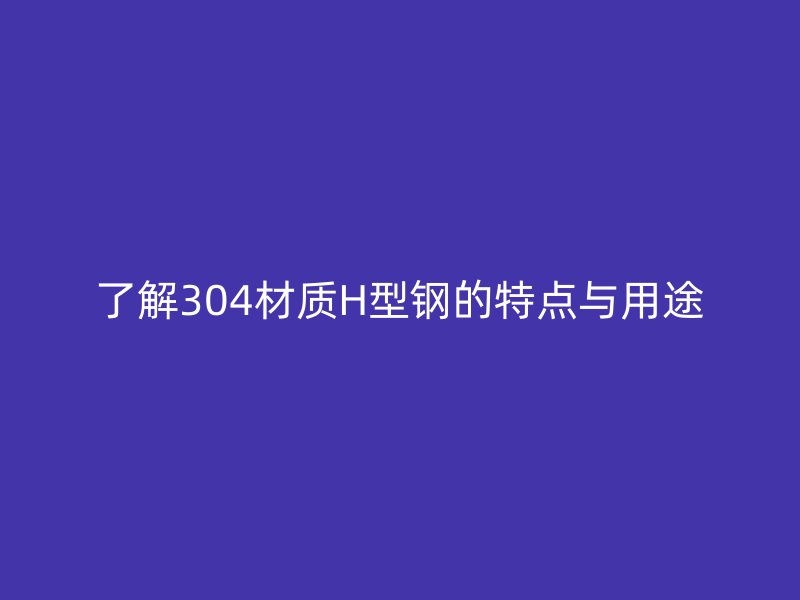 了解304材質(zhì)H型鋼的特點(diǎn)與用途
